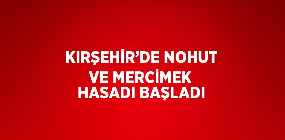 KIRŞEHİR’DE NOHUT VE MERCİMEK HASADI BAŞLADI