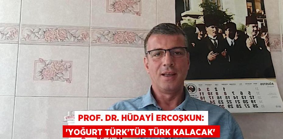 PROF. DR. HÜDAYİ ERCOŞKUN: 'YOĞURT TÜRK’TÜR TÜRK KALACAK'