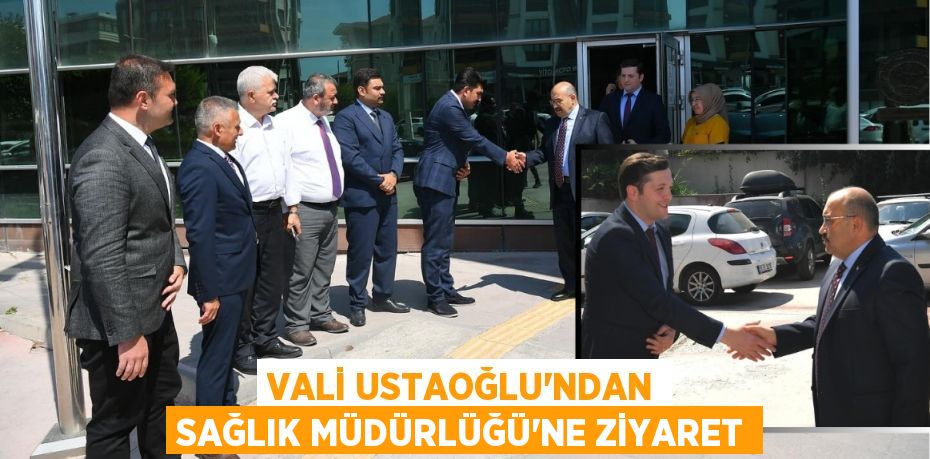 Vali Ustaoğlu’ndan Sağlık Müdürlüğü’ne ziyaret