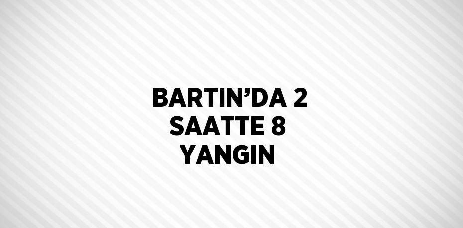 BARTIN’DA 2 SAATTE 8 YANGIN