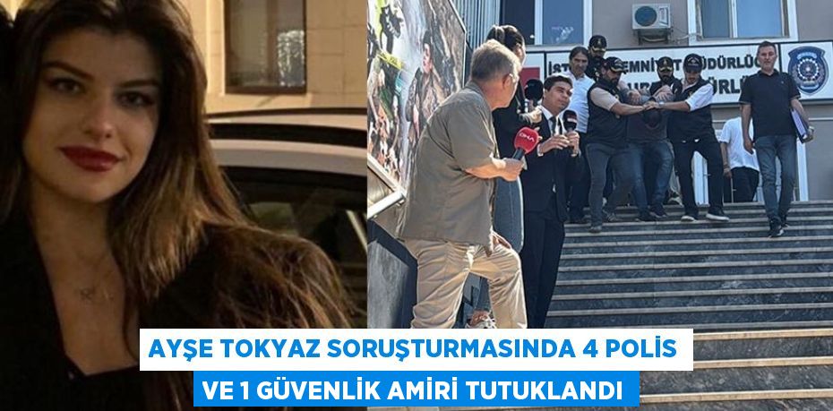 Ayşe Tokyaz soruşturmasında 4 polis ve 1 güvenlik amiri tutuklandı