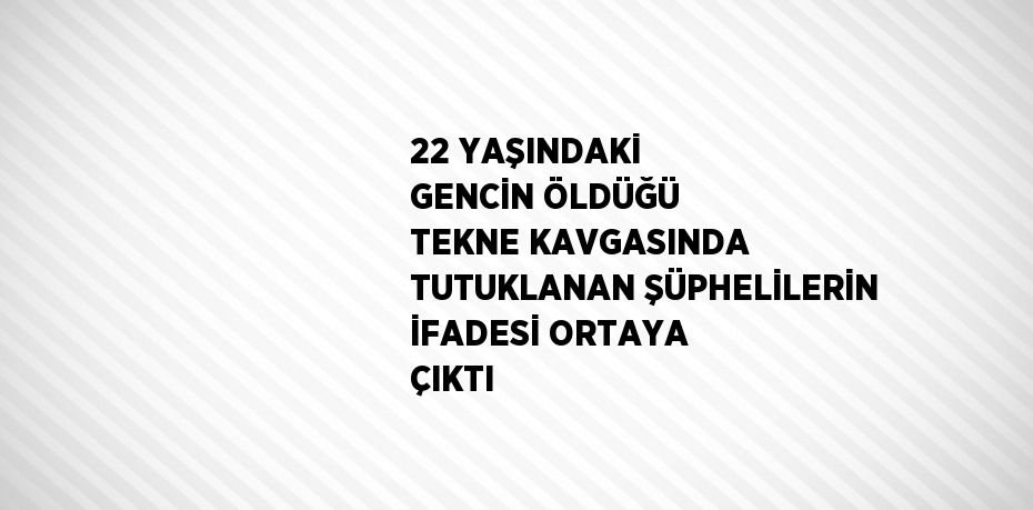 22 YAŞINDAKİ GENCİN ÖLDÜĞÜ TEKNE KAVGASINDA TUTUKLANAN ŞÜPHELİLERİN İFADESİ ORTAYA ÇIKTI