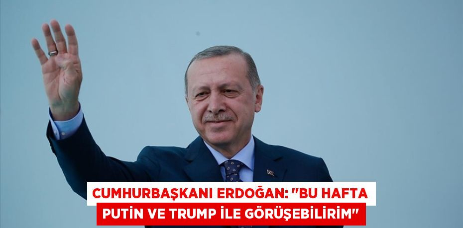 Cumhurbaşkanı Erdoğan: ''Bu hafta Putin ve Trump ile görüşebilirim''