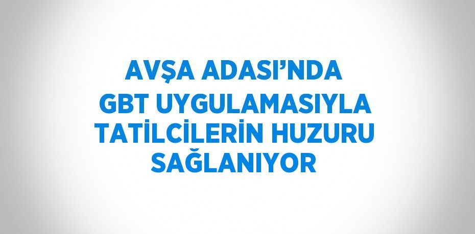AVŞA ADASI’NDA GBT UYGULAMASIYLA TATİLCİLERİN HUZURU SAĞLANIYOR