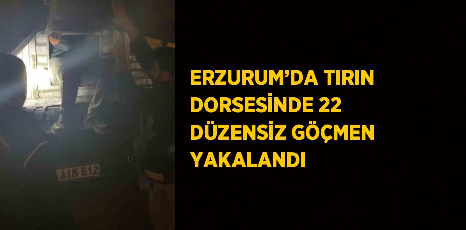ERZURUM’DA TIRIN DORSESİNDE 22 DÜZENSİZ GÖÇMEN YAKALANDI
