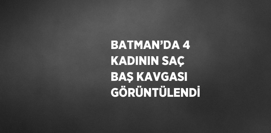 BATMAN’DA 4 KADININ SAÇ BAŞ KAVGASI GÖRÜNTÜLENDİ