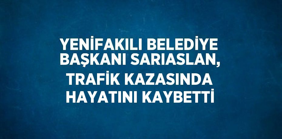 YENİFAKILI BELEDİYE BAŞKANI SARIASLAN, TRAFİK KAZASINDA HAYATINI KAYBETTİ
