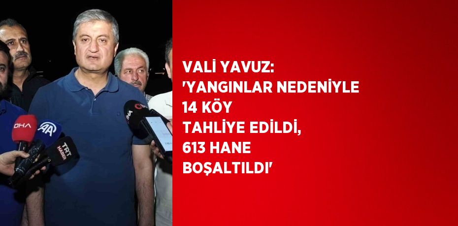 VALİ YAVUZ: 'YANGINLAR NEDENİYLE 14 KÖY TAHLİYE EDİLDİ, 613 HANE BOŞALTILDI'
