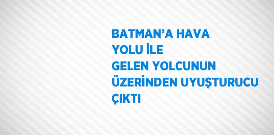 BATMAN’A HAVA YOLU İLE GELEN YOLCUNUN ÜZERİNDEN UYUŞTURUCU ÇIKTI