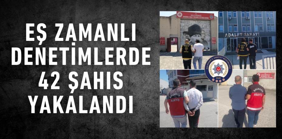 Eş zamanlı denetimlerde 42 şahıs yakalandı