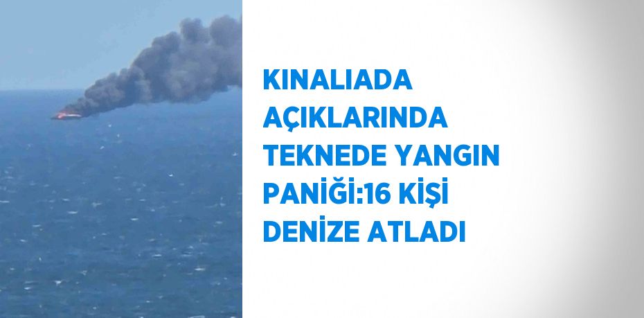 KINALIADA AÇIKLARINDA TEKNEDE YANGIN PANİĞİ:16 KİŞİ DENİZE ATLADI