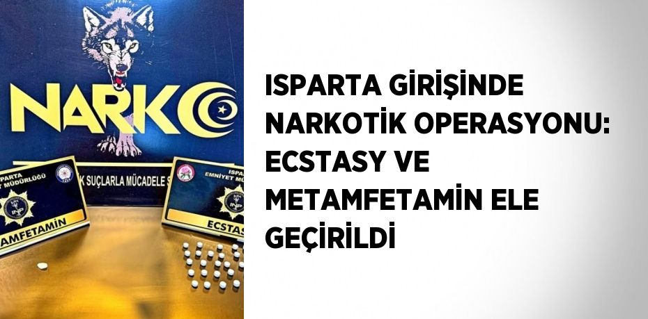 ISPARTA GİRİŞİNDE NARKOTİK OPERASYONU: ECSTASY VE METAMFETAMİN ELE GEÇİRİLDİ