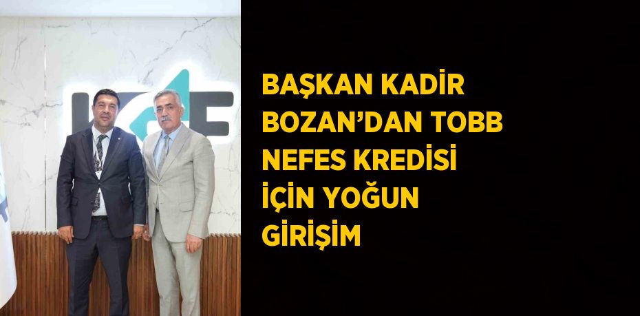 BAŞKAN KADİR BOZAN’DAN TOBB NEFES KREDİSİ İÇİN YOĞUN GİRİŞİM