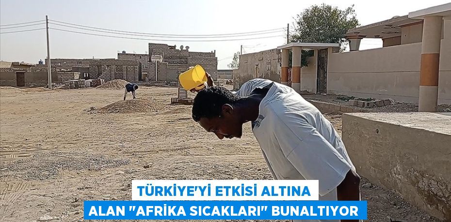 Türkiye'yi etkisi altına alan "Afrika sıcakları" bunaltıyor