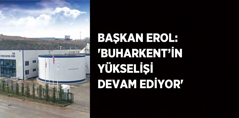 BAŞKAN EROL: 'BUHARKENT’İN YÜKSELİŞİ DEVAM EDİYOR'