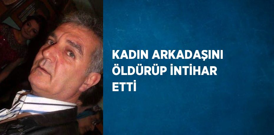 KADIN ARKADAŞINI ÖLDÜRÜP İNTİHAR ETTİ