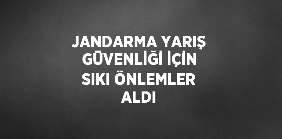 JANDARMA YARIŞ GÜVENLİĞİ İÇİN SIKI ÖNLEMLER ALDI