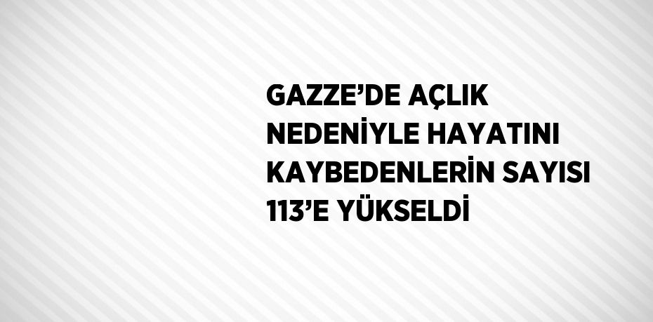 GAZZE’DE AÇLIK NEDENİYLE HAYATINI KAYBEDENLERİN SAYISI 113’E YÜKSELDİ