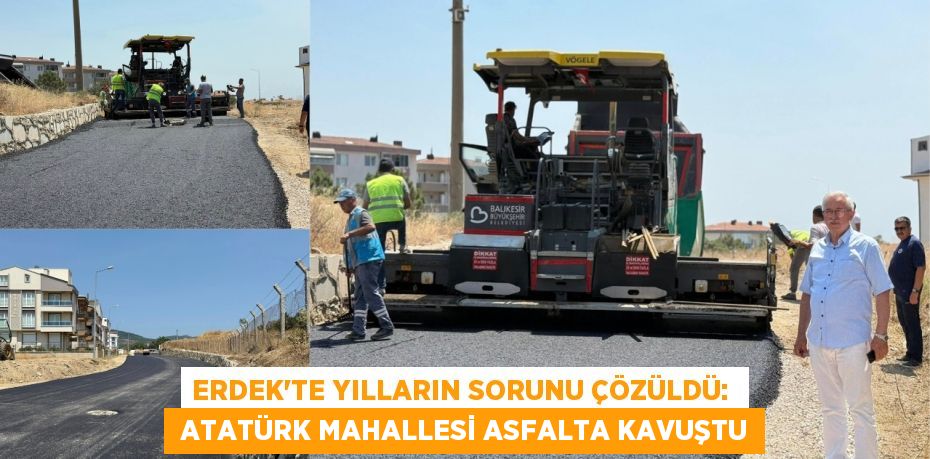 ERDEK’TE YILLARIN SORUNU ÇÖZÜLDÜ:   ATATÜRK MAHALLESİ ASFALTA KAVUŞTU