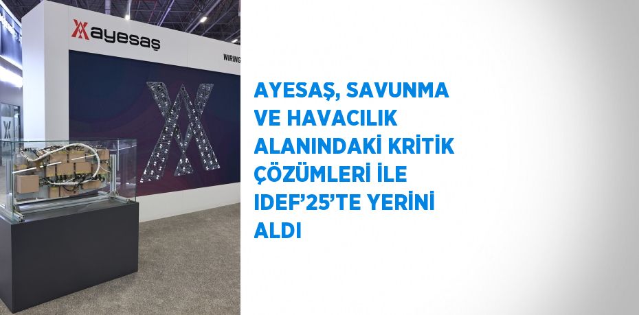 AYESAŞ, SAVUNMA VE HAVACILIK ALANINDAKİ KRİTİK ÇÖZÜMLERİ İLE IDEF’25’TE YERİNİ ALDI