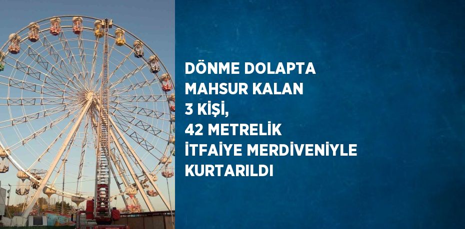 DÖNME DOLAPTA MAHSUR KALAN 3 KİŞİ, 42 METRELİK İTFAİYE MERDİVENİYLE KURTARILDI