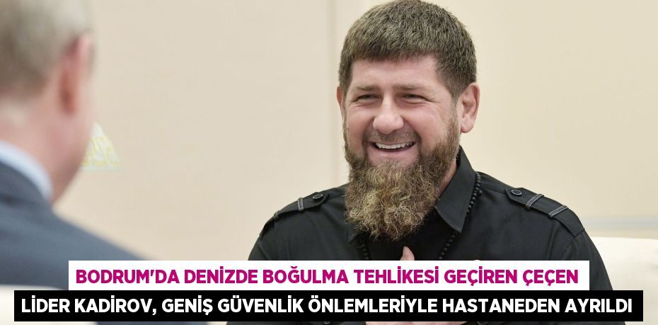 Bodrum’da Denizde Boğulma Tehlikesi Geçiren Çeçen Lider Kadirov, Geniş Güvenlik Önlemleriyle Hastaneden Ayrıldı