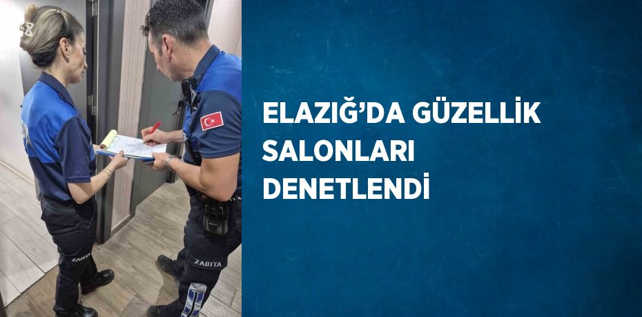 ELAZIĞ’DA GÜZELLİK SALONLARI DENETLENDİ