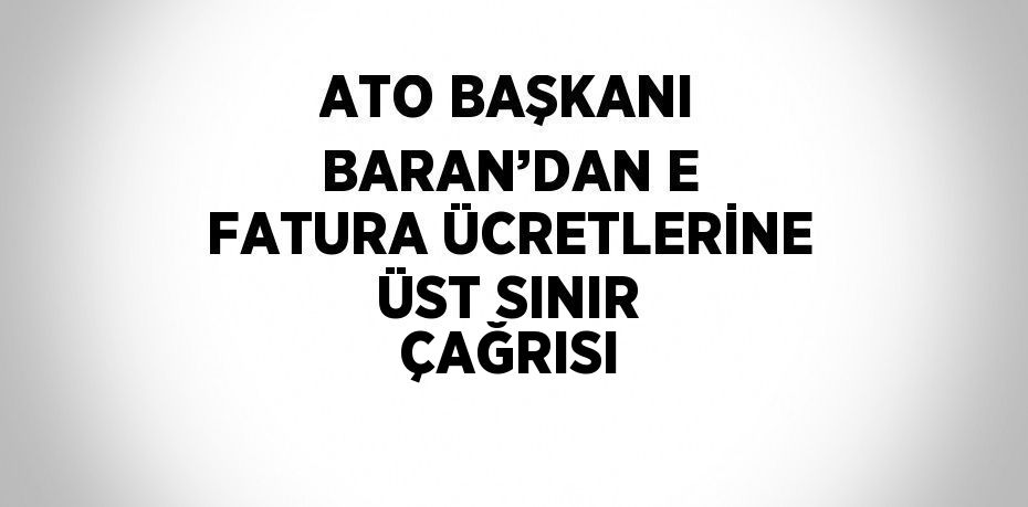 ATO BAŞKANI BARAN’DAN E FATURA ÜCRETLERİNE ÜST SINIR ÇAĞRISI