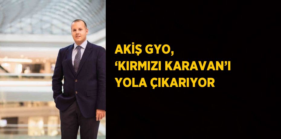 AKİŞ GYO, ‘KIRMIZI KARAVAN’I YOLA ÇIKARIYOR