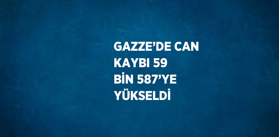 GAZZE’DE CAN KAYBI 59 BİN 587’YE YÜKSELDİ