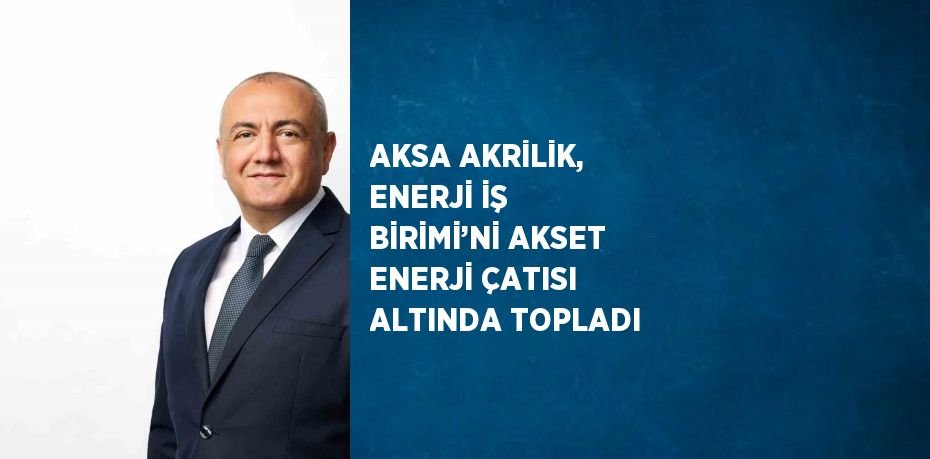 AKSA AKRİLİK, ENERJİ İŞ BİRİMİ’Nİ AKSET ENERJİ ÇATISI ALTINDA TOPLADI