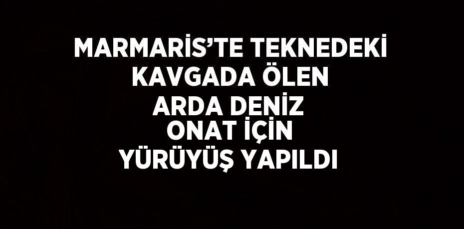 MARMARİS’TE TEKNEDEKİ KAVGADA ÖLEN ARDA DENİZ ONAT İÇİN YÜRÜYÜŞ YAPILDI