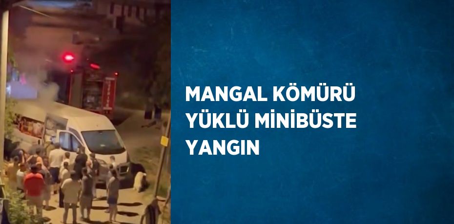 MANGAL KÖMÜRÜ YÜKLÜ MİNİBÜSTE YANGIN