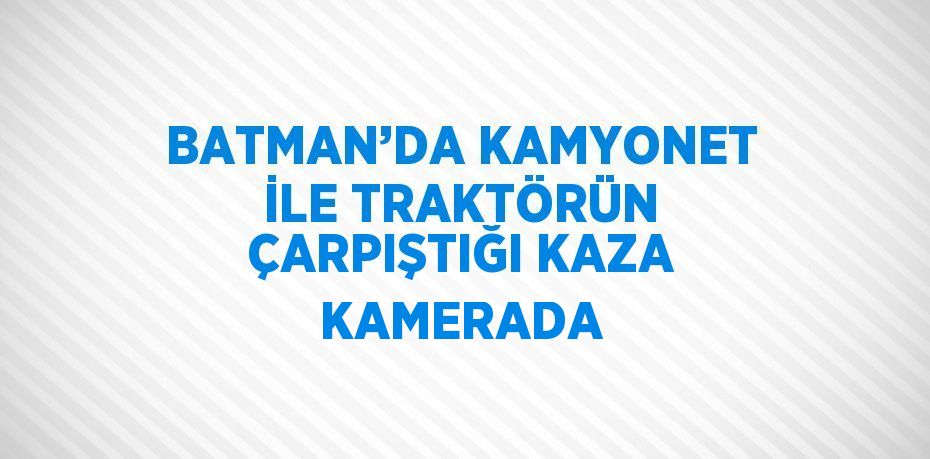 BATMAN’DA KAMYONET İLE TRAKTÖRÜN ÇARPIŞTIĞI KAZA KAMERADA