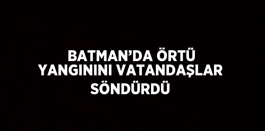 BATMAN’DA ÖRTÜ YANGININI VATANDAŞLAR SÖNDÜRDÜ