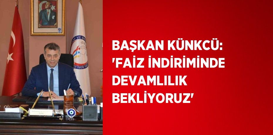 BAŞKAN KÜNKCÜ: 'FAİZ İNDİRİMİNDE DEVAMLILIK BEKLİYORUZ'