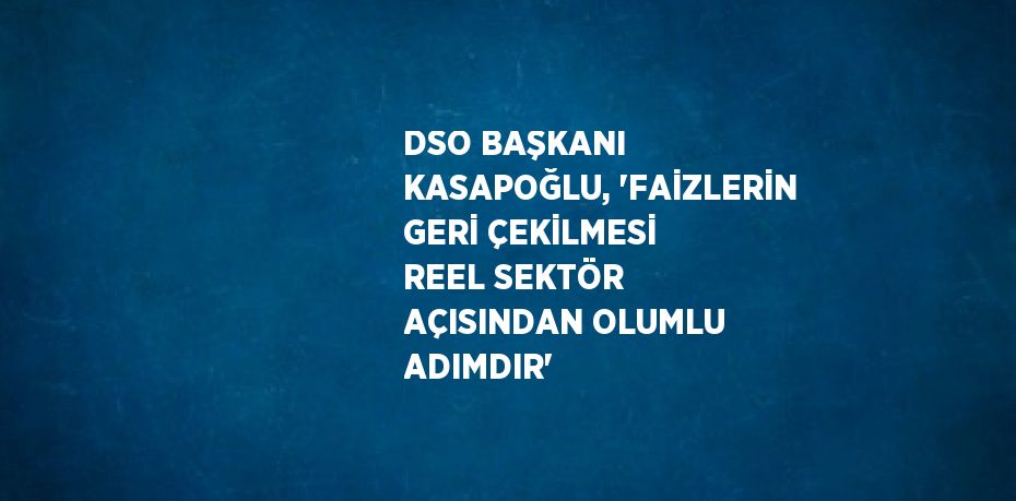 DSO BAŞKANI KASAPOĞLU, 'FAİZLERİN GERİ ÇEKİLMESİ REEL SEKTÖR AÇISINDAN OLUMLU ADIMDIR'