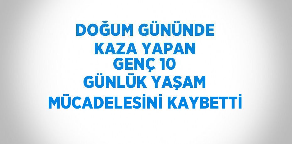 DOĞUM GÜNÜNDE KAZA YAPAN GENÇ 10 GÜNLÜK YAŞAM MÜCADELESİNİ KAYBETTİ