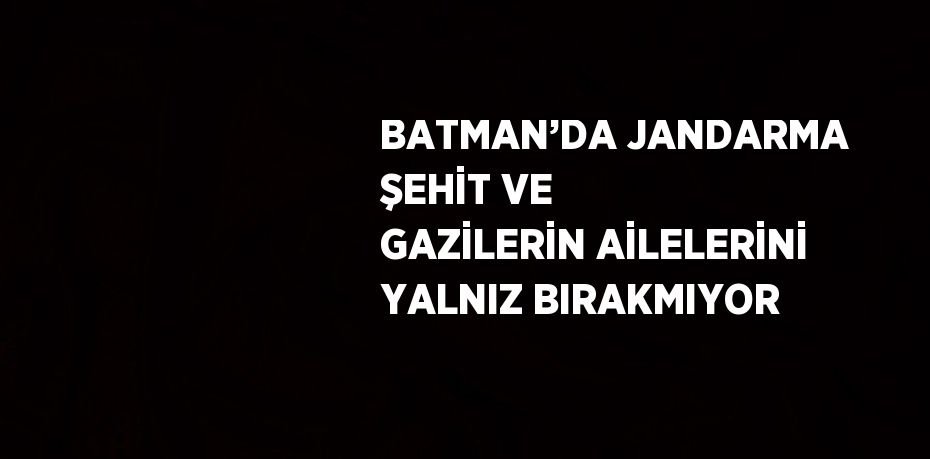 BATMAN’DA JANDARMA ŞEHİT VE GAZİLERİN AİLELERİNİ YALNIZ BIRAKMIYOR