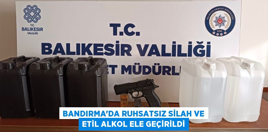 BANDIRMA’DA RUHSATSIZ SİLAH VE ETİL ALKOL ELE GEÇİRİLDİ