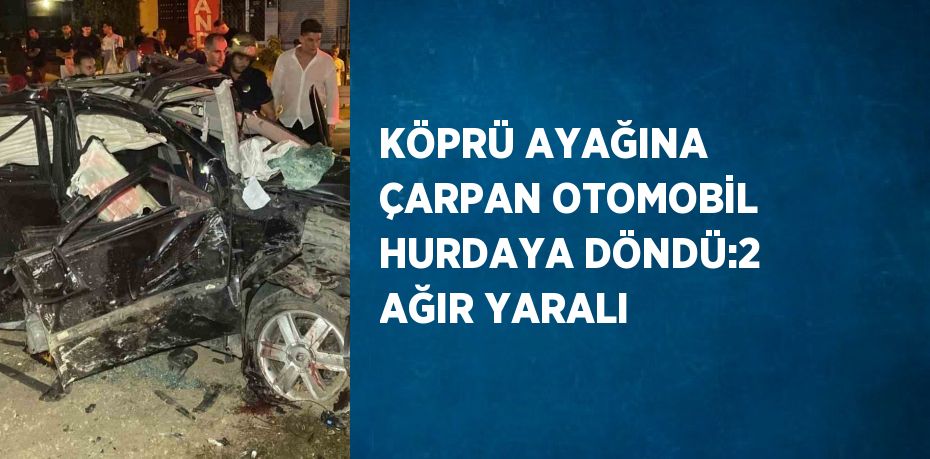 KÖPRÜ AYAĞINA ÇARPAN OTOMOBİL HURDAYA DÖNDÜ:2 AĞIR YARALI