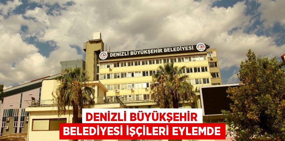 DENİZLİ BÜYÜKŞEHİR BELEDİYESİ İŞÇİLERİ EYLEMDE