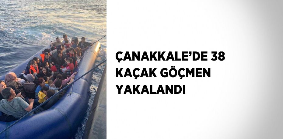ÇANAKKALE’DE 38 KAÇAK GÖÇMEN YAKALANDI