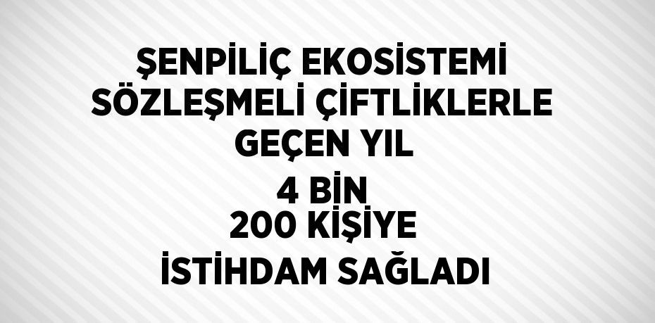 ŞENPİLİÇ EKOSİSTEMİ SÖZLEŞMELİ ÇİFTLİKLERLE GEÇEN YIL 4 BİN 200 KİŞİYE İSTİHDAM SAĞLADI