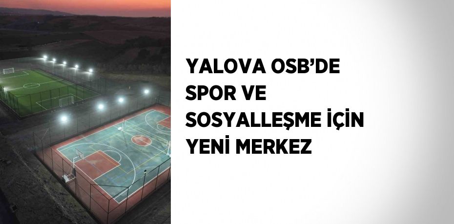 YALOVA OSB’DE SPOR VE SOSYALLEŞME İÇİN YENİ MERKEZ