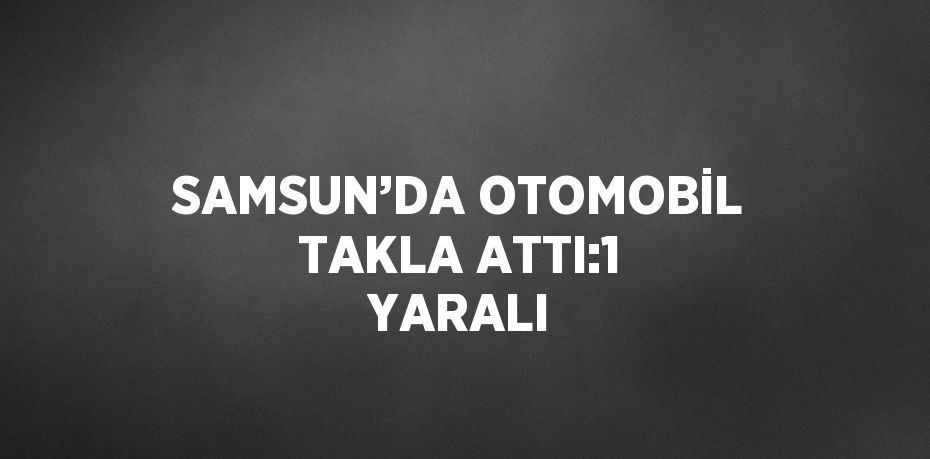 SAMSUN’DA OTOMOBİL TAKLA ATTI:1 YARALI