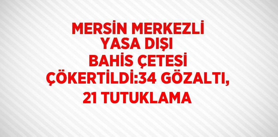 MERSİN MERKEZLİ YASA DIŞI BAHİS ÇETESİ ÇÖKERTİLDİ:34 GÖZALTI, 21 TUTUKLAMA