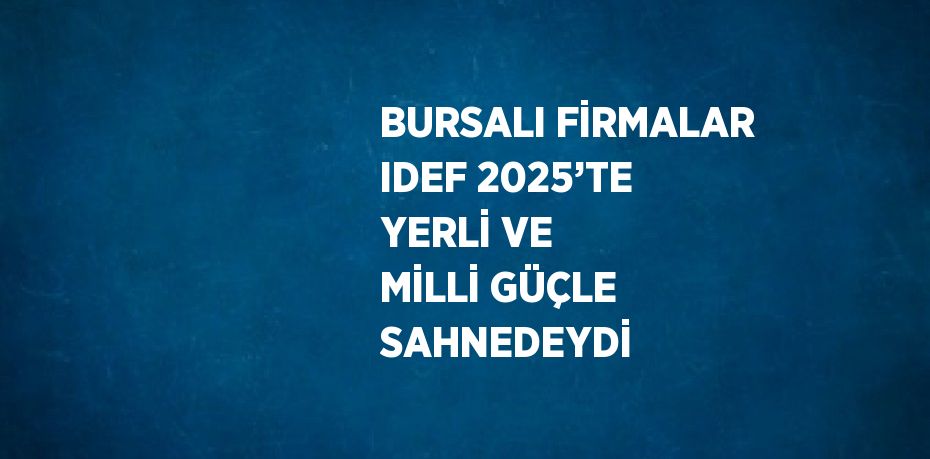 BURSALI FİRMALAR IDEF 2025’TE YERLİ VE MİLLİ GÜÇLE SAHNEDEYDİ