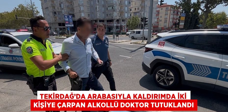 TEKİRDAĞ’DA ARABASIYLA KALDIRIMDA İKİ KİŞİYE ÇARPAN ALKOLLÜ DOKTOR TUTUKLANDI