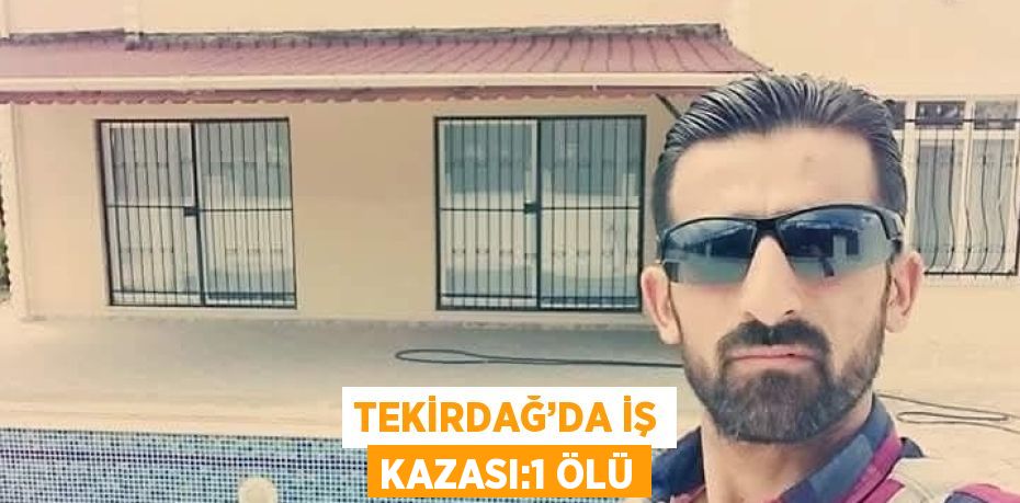 TEKİRDAĞ’DA İŞ KAZASI:1 ÖLÜ